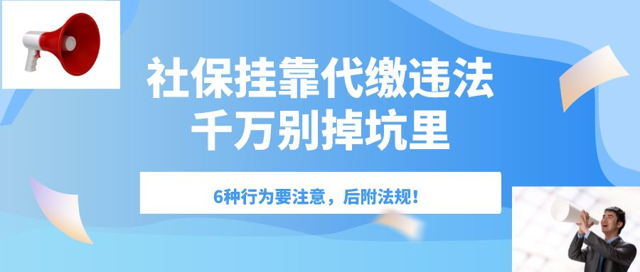 提醒:社保挂靠代缴违法!6种行为要注意,别掉坑里,后附法规
